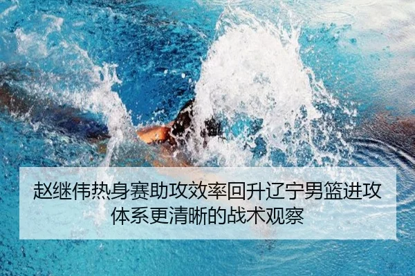 赵继伟热身赛助攻效率回升辽宁男篮进攻体系更清晰的战术观察